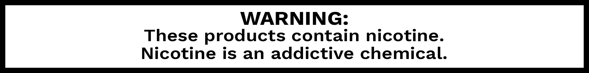 WARNING: These products contain nicotine.  Nicotine is an addictive chemical.
